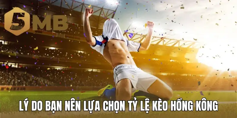 Lý do bạn nên lựa chọn tỷ lệ kèo Hồng Kông