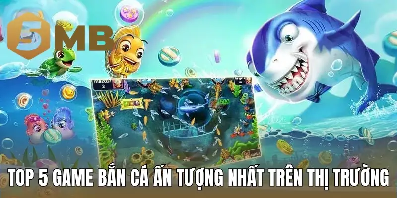 Top 5 game bắn cá ấn tượng nhất trên thị trường